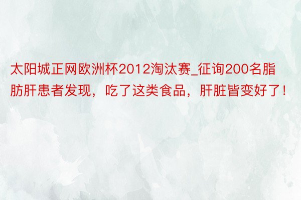 太阳城正网欧洲杯2012淘汰赛_征询200名脂肪肝患者发现，吃了这类食品，肝脏皆变好了！