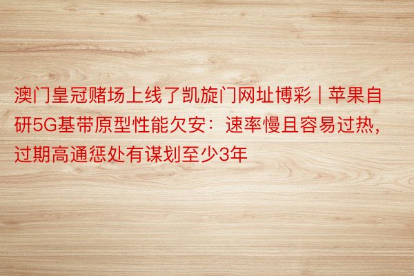 澳门皇冠赌场上线了凯旋门网址博彩 | 苹果自研5G基带原型性能欠安：速率慢且容易过热，过期高通惩处有谋划至少3年