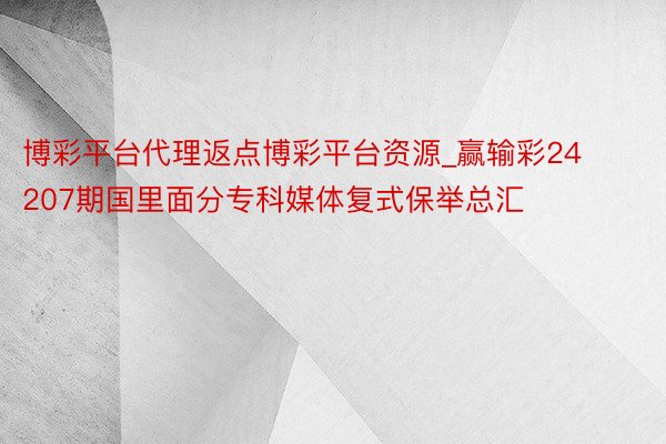 博彩平台代理返点博彩平台资源_赢输彩24207期国里面分专科媒体复式保举总汇