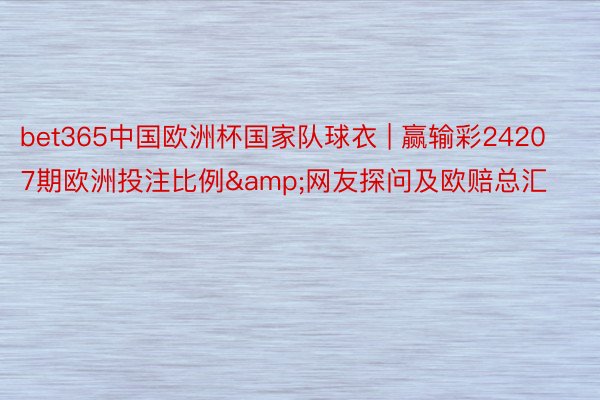 bet365中国欧洲杯国家队球衣 | 赢输彩24207期欧洲投注比例&网友探问及欧赔总汇