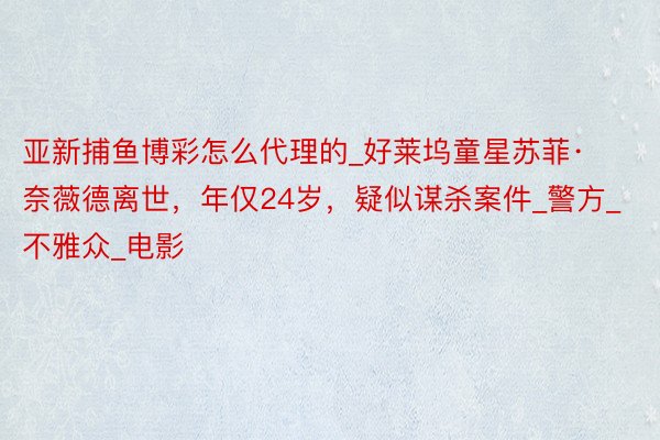 亚新捕鱼博彩怎么代理的_好莱坞童星苏菲·奈薇德离世,年仅24岁,疑似谋杀案件_警方_不雅众_电影