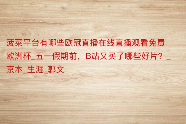 菠菜平台有哪些欧冠直播在线直播观看免费欧洲杯_五一假期前,B站又买了哪些好片?_京本_生涯_郭文